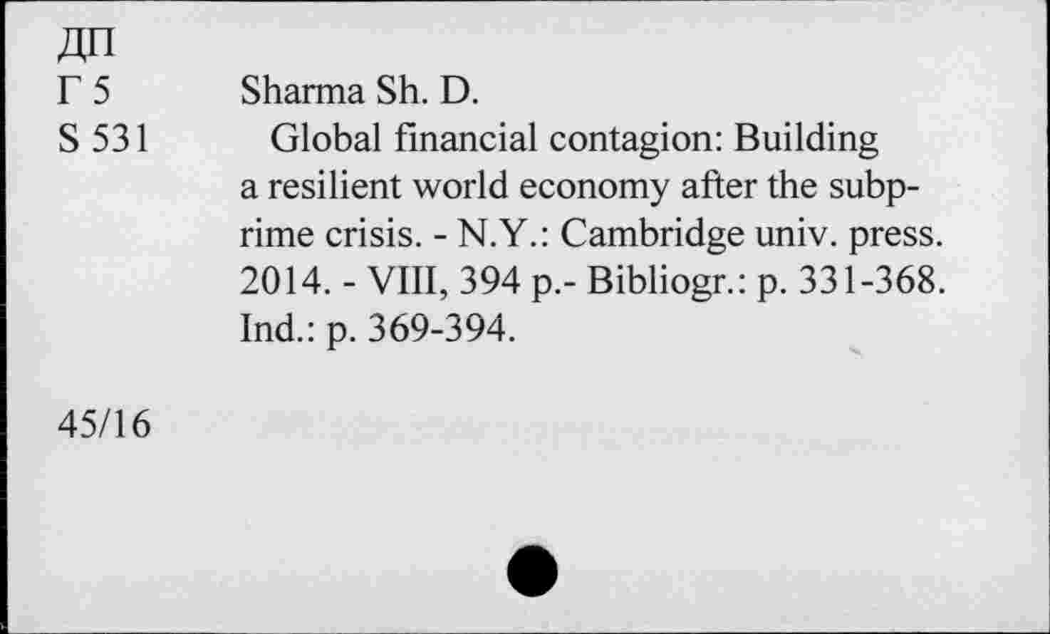 ﻿№
r 5 Sharma Sh. D.
S 531 Global financial contagion: Building a resilient world economy after the subprime crisis. - N.Y.: Cambridge univ. press. 2014. - VIII, 394 p.- Bibliogr.: p. 331-368. Ind.: p. 369-394.
45/16